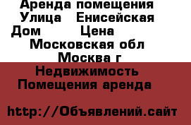 Аренда помещения › Улица ­ Енисейская › Дом ­ 22 › Цена ­ 600 000 - Московская обл., Москва г. Недвижимость » Помещения аренда   